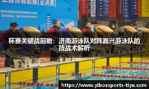 杯赛关键战前瞻：济南游泳队对阵嘉兴游泳队的技战术解析