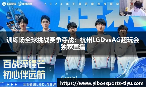 训练场全球挑战赛争夺战：杭州LGDvsAG超玩会独家直播