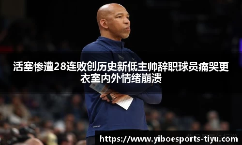 活塞惨遭28连败创历史新低主帅辞职球员痛哭更衣室内外情绪崩溃