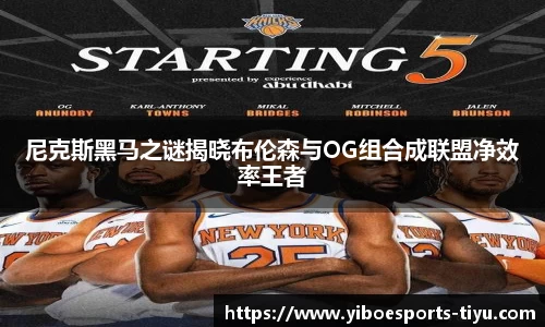 尼克斯黑马之谜揭晓布伦森与OG组合成联盟净效率王者